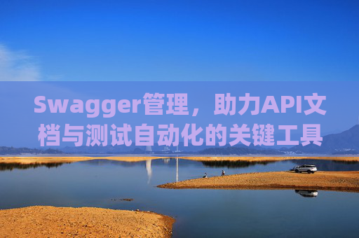 Swagger管理,助力API文档与测试自动化的关键工具